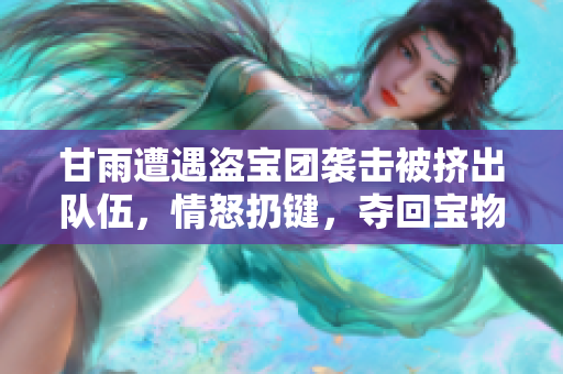 甘雨遭遇盜寶團襲擊被擠出隊伍，情怒扔鍵，奪回寶物