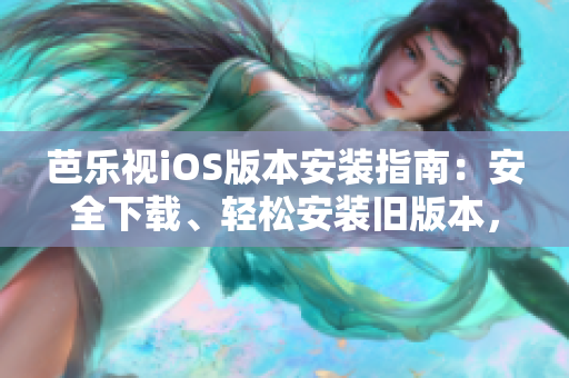 芭樂視iOS版本安裝指南：安全下載、輕松安裝舊版本，暢享精彩內容