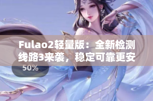 Fulao2輕量版：全新檢測(cè)線路3來(lái)襲，穩(wěn)定可靠更安全