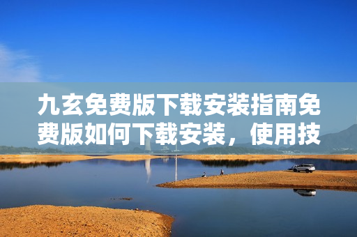 九玄免費版下載安裝指南免費版如何下載安裝，使用技巧全解析