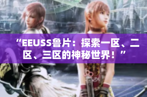 “EEUSS魯片：探索一區(qū)、二區(qū)、三區(qū)的神秘世界！”