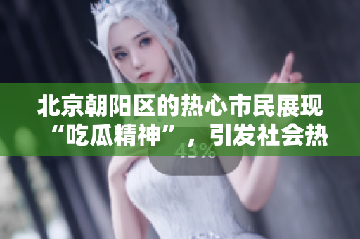 北京朝陽區(qū)的熱心市民展現(xiàn)“吃瓜精神”，引發(fā)社會熱議