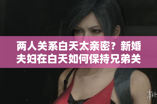 兩人關(guān)系白天太親密？新婚夫婦在白天如何保持兄弟關(guān)系？