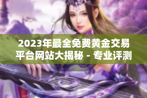 2023年最全免費黃金交易平臺網(wǎng)站大揭秘 - 專業(yè)評測與實用推薦，助您輕松投資黃金！