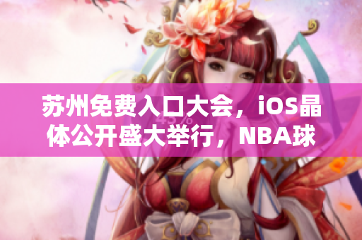 蘇州免費入口大會，iOS晶體公開盛大舉行，NBA球星助陣熱度持續(xù)飆升