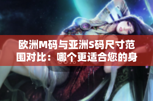 歐洲M碼與亞洲S碼尺寸范圍對(duì)比：哪個(gè)更適合您的身材？