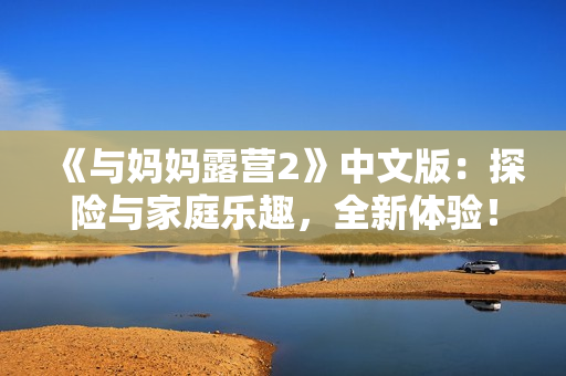 《與媽媽露營2》中文版：探險與家庭樂趣，全新體驗！
