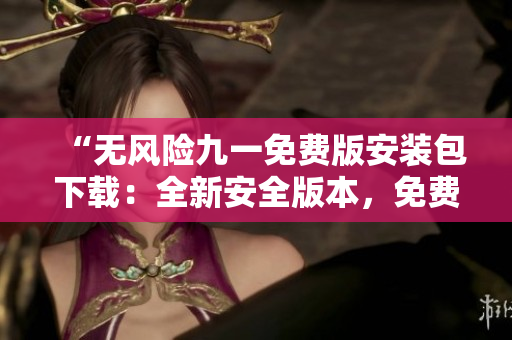 “無(wú)風(fēng)險(xiǎn)九一免費(fèi)版安裝包下載：全新安全版本，免費(fèi)獲取，一鍵安裝！”