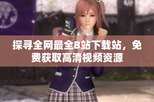 探尋全網(wǎng)最全B站下載站，免費(fèi)獲取高清視頻資源