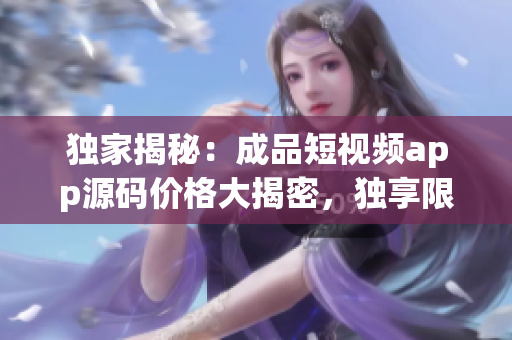 獨家揭秘：成品短視頻app源碼價格大揭密，獨享限時搶購優(yōu)惠！