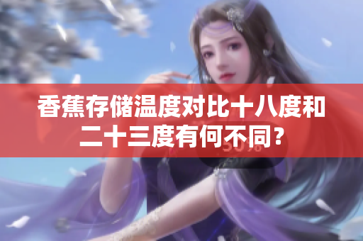 香蕉存儲(chǔ)溫度對(duì)比十八度和二十三度有何不同？