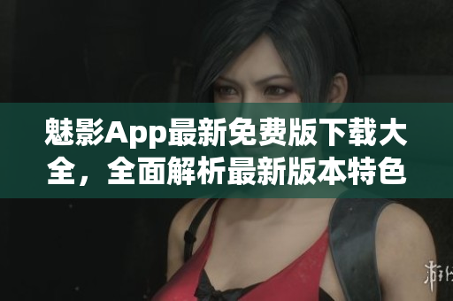 魅影App最新免費(fèi)版下載大全，全面解析最新版本特色功能