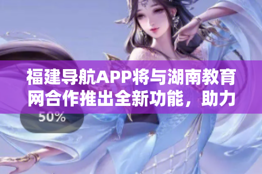 福建導(dǎo)航APP將與湖南教育網(wǎng)合作推出全新功能，助力2022年教育發(fā)展