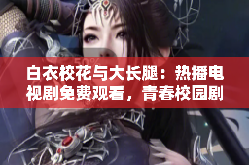白衣?；ㄅc大長(zhǎng)腿：熱播電視劇免費(fèi)觀(guān)看，青春校園劇情引人入勝