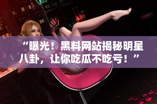 “曝光！黑料網(wǎng)站揭秘明星八卦，讓你吃瓜不吃虧！”