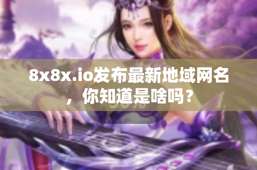 8x8x.io發(fā)布最新地域網(wǎng)名，你知道是啥嗎？