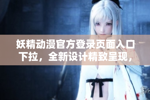 妖精動漫官方登錄頁面入口下拉，全新設(shè)計(jì)精致呈現(xiàn)，立即體驗(yàn)更多精彩內(nèi)容