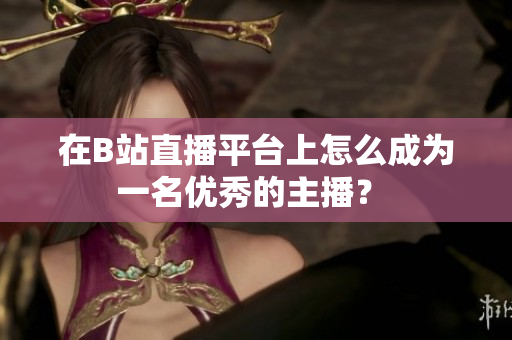 在B站直播平臺上怎么成為一名優(yōu)秀的主播？ 