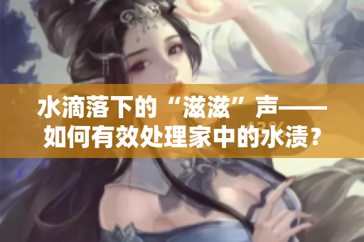 水滴落下的“滋滋”聲——如何有效處理家中的水漬？