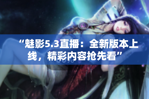 “魅影5.3直播：全新版本上線，精彩內(nèi)容搶先看”