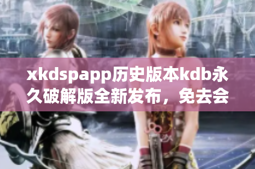 xkdspapp歷史版本kdb永久破解版全新發(fā)布，免去會(huì)員限制