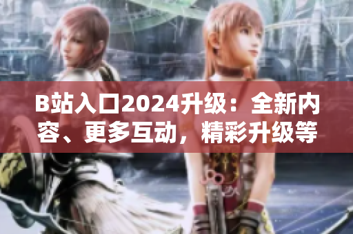 B站入口2024升級(jí)：全新內(nèi)容、更多互動(dòng)，精彩升級(jí)等你來(lái)探索