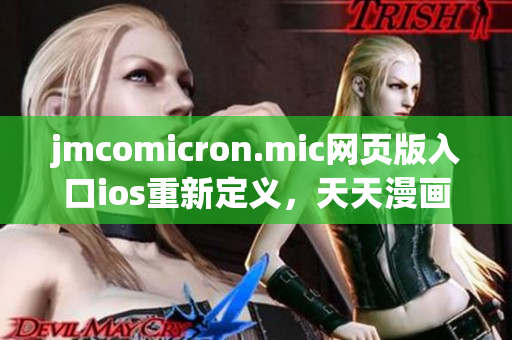 jmcomicron.mic網(wǎng)頁(yè)版入口ios重新定義，天天漫畫精彩呈現(xiàn)