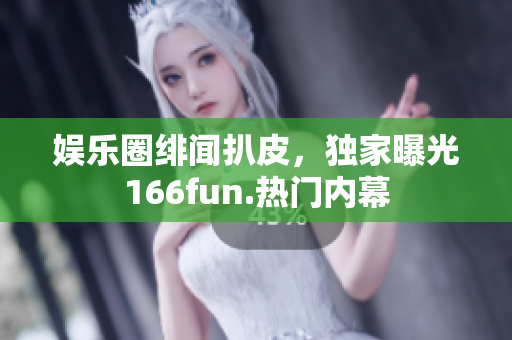 娛樂(lè)圈緋聞扒皮，獨(dú)家曝光166fun.熱門(mén)內(nèi)幕