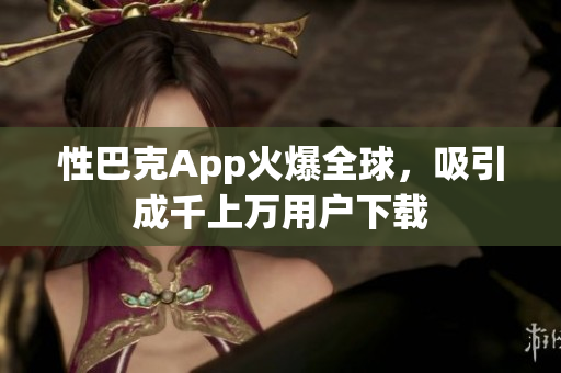 性巴克App火爆全球，吸引成千上萬(wàn)用戶下載