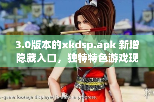 3.0版本的xkdsp.apk 新增隱藏入口，獨(dú)特特色游戲現(xiàn)已發(fā)布