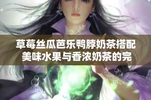 草莓絲瓜芭樂(lè)鴨脖奶茶搭配 美味水果與香濃奶茶的完美組合