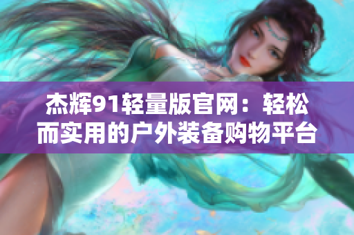 杰輝91輕量版官網(wǎng)：輕松而實(shí)用的戶外裝備購物平臺