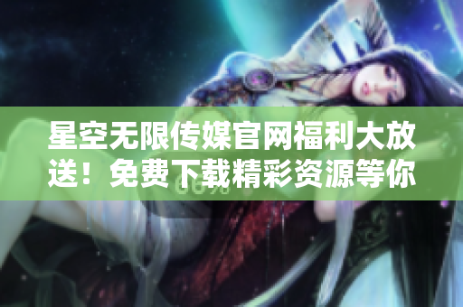 星空無限傳媒官網(wǎng)福利大放送！免費(fèi)下載精彩資源等你來拿，趕快行動(dòng)！