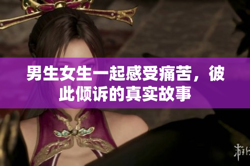 男生女生一起感受痛苦，彼此傾訴的真實(shí)故事