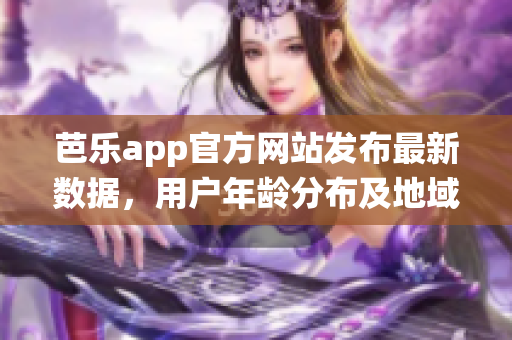 芭樂app官方網(wǎng)站發(fā)布最新數(shù)據(jù)，用戶年齡分布及地域統(tǒng)計(jì)數(shù)據(jù)揭秘