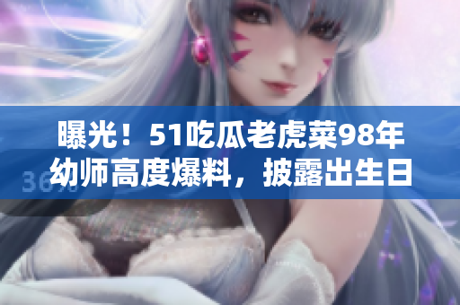 曝光！51吃瓜老虎菜98年幼師高度爆料，披露出生日期引發(fā)網(wǎng)友熱議