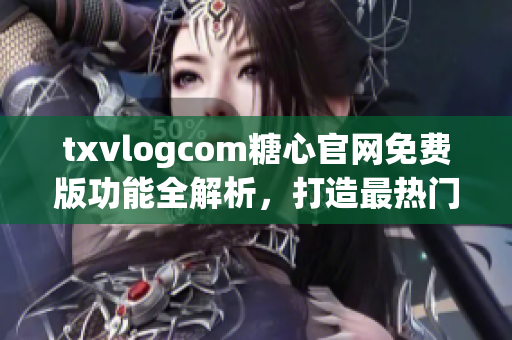 txvlogcom糖心官網(wǎng)免費(fèi)版功能全解析，打造最熱門的視頻分享平臺(tái)