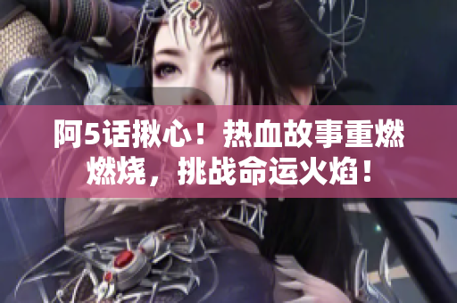 阿5話揪心！熱血故事重燃燃燒，挑戰(zhàn)命運火焰！