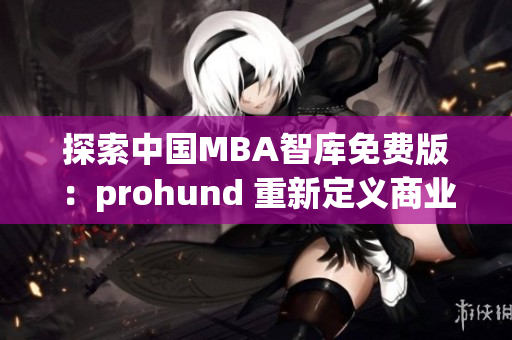 探索中國MBA智庫免費(fèi)版：prohund 重新定義商業(yè)管理教育
