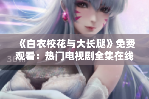 《白衣校花與大長(zhǎng)腿》免費(fèi)觀(guān)看：熱門(mén)電視劇全集在線(xiàn)免費(fèi)觀(guān)看