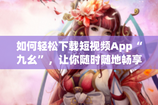 如何輕松下載短視頻App“九幺”，讓你隨時(shí)隨地暢享精彩視頻