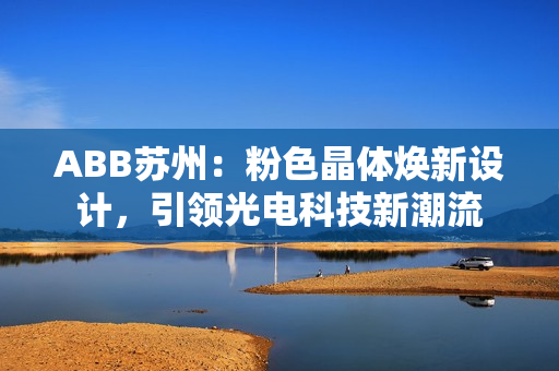 ABB蘇州：粉色晶體煥新設(shè)計(jì)，引領(lǐng)光電科技新潮流