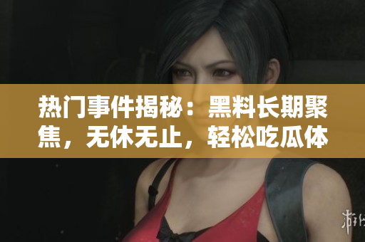 熱門事件揭秘：黑料長期聚焦，無休無止，輕松吃瓜體驗(yàn)
