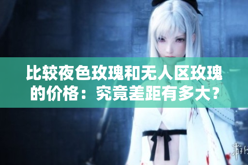 比較夜色玫瑰和無(wú)人區(qū)玫瑰的價(jià)格：究竟差距有多大？