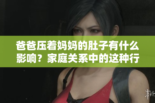 爸爸壓著媽媽的肚子有什么影響？家庭關(guān)系中的這種行為有何風險？