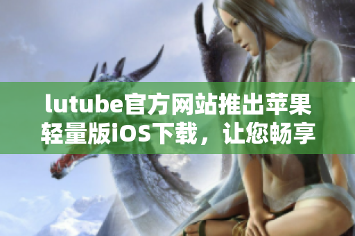 lutube官方網(wǎng)站推出蘋果輕量版iOS下載，讓您暢享流暢視頻體驗(yàn)