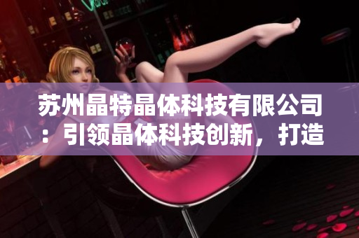 蘇州晶特晶體科技有限公司：引領(lǐng)晶體科技創(chuàng)新，打造行業(yè)領(lǐng)先地位