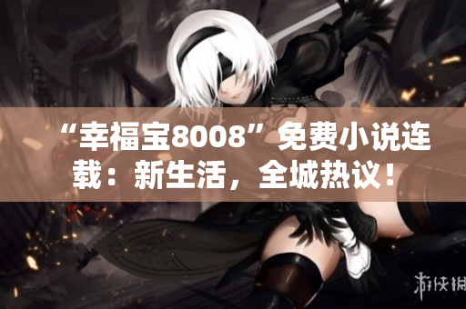 “幸福寶8008”免費(fèi)小說連載：新生活，全城熱議！