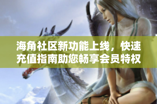 海角社區(qū)新功能上線，快速充值指南助您暢享會(huì)員特權(quán)