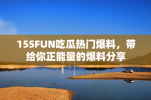 155FUN吃瓜熱門爆料，帶給你正能量的爆料分享